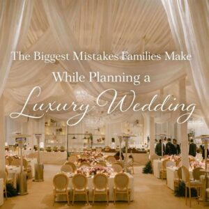The Biggest Mistakes Families Make While Planning a Luxury Wedding